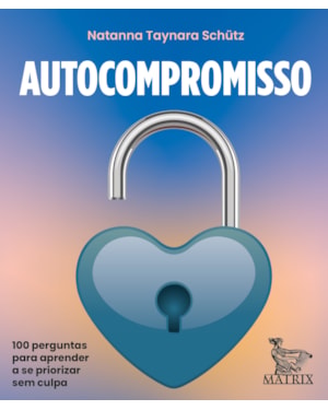 AUTOCOMPROMISSO: 100 PERGUNTAS PARA CUIDAR DA SUAS NECESSIDADES EMOCIONAIS
