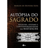 AUTOPSIA DO SAGRADO - RELIGIAO, ATEISMO E CONTEMPORANEIDADE EM NIETZSCHE