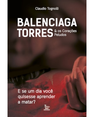 BALENCIAGA TORRES & OS CORAÇÕES PELUDOS: E SE UM DIA VOCÊ QUISESSE APRENDER A MATAR?