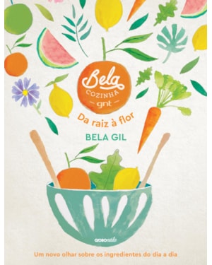 BELA COZINHA - DA RAIZ À FLOR: UM NOVO OLHAR SOBRE OS INGREDIENTES DO DIA A DIA