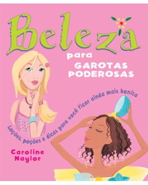 BELEZA PARA GAROTAS PODEROSAS : LOÇÕES, POÇÕES E DICAS PARA VOCÊ FICAR AINDA MAIS BONITA
