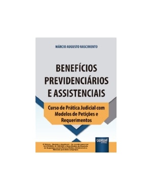 BENEFÍCIOS PREVIDENCIÁRIOS E ASSISTENCIAIS - CURSO DE PRÁTICA JUDICIAL COM MODELOS DE PETIÇÕES E REQUERIMENTOS