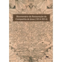 BICENTENÁRIO DA RESTAURAÇÃO DA COMPANHIA DE JESUS (1814-2014) - ANAIS DO SIMPÓSIO NACIONAL REALIZADO POR OCASIÃO DO BICENTENÁRIO DA RESTAURAÇÃO DA COMPANHIA DE JESUS - 8 A 10 DE MAIO DE 2014