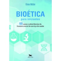 BIOÉTICA PARA INICIANTES - 60 CASOS E ADVERTÊNCIAS DA FRONTEIRA MORAL DO SERVIÇO DE SAÚDE