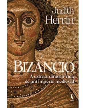 BIZÂNCIO: A EXTRAORDINÁRIA VIDA DE UM IMPÉRIO MEDIEVAL