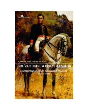 Bolívar entre a cruz e a espada: independências e usos do passado colonial (1818-1822)