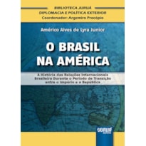 BRASIL NA AMÉRICA, O - A HISTÓRIA DAS RELAÇÕES INTERNACIONAIS BRASILEIRA DURANTE O PERÍODO DE TRANSIÇÃO ENTRE O IMPÉRIO E A REPÚBLICA - BIBLIOTECA JURUÁ DIPLOMACIA E POLÍTICA EXTERIOR - COORDENADOR: ARGEMIRO PROCÓPIO