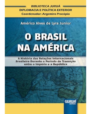 BRASIL NA AMÉRICA, O - A HISTÓRIA DAS RELAÇÕES INTERNACIONAIS BRASILEIRA DURANTE O PERÍODO DE TRANSIÇÃO ENTRE O IMPÉRIO E A REPÚBLICA - BIBLIOTECA JURUÁ DIPLOMACIA E POLÍTICA EXTERIOR - COORDENADOR: ARGEMIRO PROCÓPIO