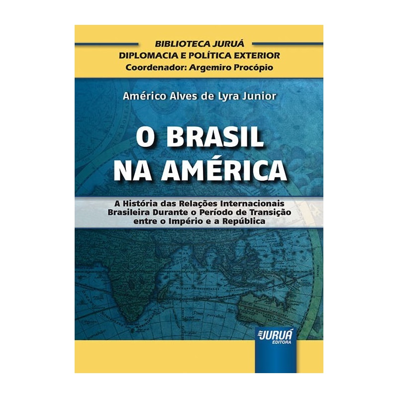 BRASIL NA AMÉRICA, O - A HISTÓRIA DAS RELAÇÕES INTERNACIONAIS BRASILEIRA DURANTE O PERÍODO DE TRANSIÇÃO ENTRE O IMPÉRIO E A REPÚBLICA - BIBLIOTECA JURUÁ DIPLOMACIA E POLÍTICA EXTERIOR - COORDENADOR: ARGEMIRO PROCÓPIO