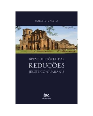 BREVE HISTÓRIA DAS REDUÇÕES JESUÍTICO-GUARANIS