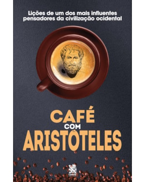 CAFÉ COM ARISTÓTELES - LIÇÕES DE UM DOS MAIS INFLUENTES PENSADORES DA CIVILIZAÇÃO OCIDENTAL