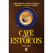 CAFÉ COM OS ESTOICOS - A FILOSOFIA DE ZENÃO, SÊNECA, EPITETO E MARCO AURÉLIO