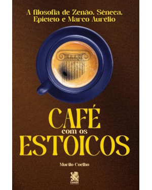 CAFÉ COM OS ESTOICOS - A FILOSOFIA DE ZENÃO, SÊNECA, EPITETO E MARCO AURÉLIO