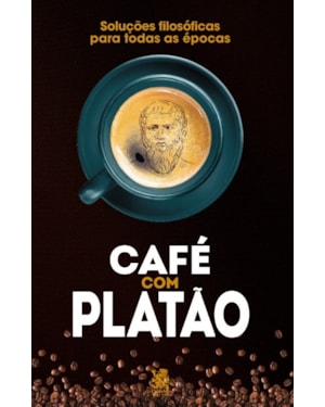 CAFÉ COM PLATÃO - SOLUÇÕES FILOSÓFICAS PARA TODAS AS ÉPOCAS