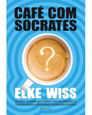 CAFÉ COM SÓCRATES: UM MANUAL PARA QUEM QUER FAZER AS PERGUNTAS CORRETAS, TER AS RESPOSTAS QUE PROCURA E COMEÇAR CONVERSAS INTELIGENTES