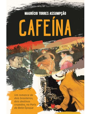 CAFEÍNA - UM ROMANCE HISTÓRICO: UM ROMANCE DE DOIS BRASILEIROS, DOIS DESTINOS CRUZADOS, NA PARIS DE BELLE ÉPOQUE