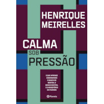 CALMA SOB PRESSÃO: O QUE APRENDI COMANDANDO O BANCO DE BOSTON, O BANCO CENTRAL E O MINISTÉRIO DA FAZENDA