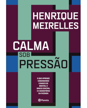 CALMA SOB PRESSÃO: O QUE APRENDI COMANDANDO O BANCO DE BOSTON, O BANCO CENTRAL E O MINISTÉRIO DA FAZENDA