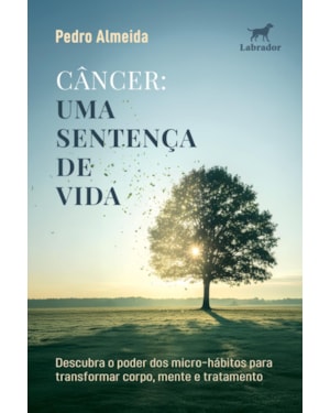 CÂNCER: UMA SENTENÇA DE VIDA: DESCUBRA O PODER DOS MICRO-HÁBITOS PARA TRANSFORMAR CORPO, MENTE E TRATAMENTO