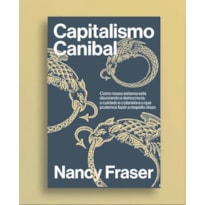 CAPITALISMO CANIBAL: COMO NOSSO SISTEMA ESTÁ DEVORANDO A NOSSA DEMOCRACIA, O CUIDADO E O PLANETA E O QUE PODEMOS FAZER A RESPEITO DISSO