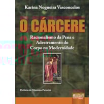 CÁRCERE, O - RACIONALISMO DA PENA E ADESTRAMENTO DO CORPO NA MODERNIDADE - PREFÁCIO DE MASSIMO PAVARINI