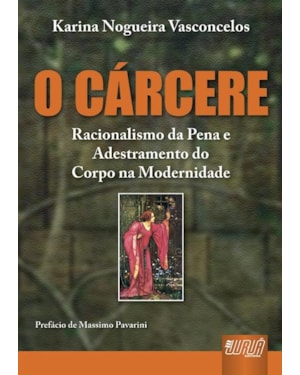 CÁRCERE, O - RACIONALISMO DA PENA E ADESTRAMENTO DO CORPO NA MODERNIDADE - PREFÁCIO DE MASSIMO PAVARINI