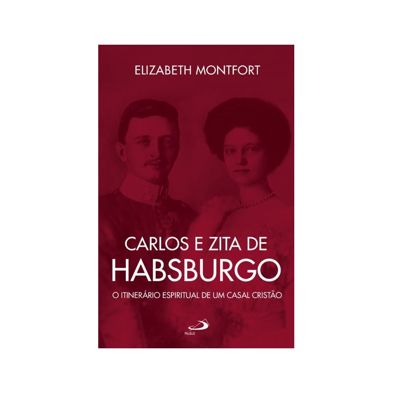 CARLOS E ZITA DE HABSBURGO - O ITINERÁRO ESPIRITUAL DE UM CASAL CRISTÃO