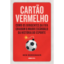 CARTÃO VERMELHO - COMO OS DIRIGENTES DA FIFA CRIARAM O MAIOR ESCÂNDALO DA HISTÓRIA DO ESPORTE