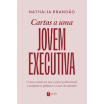 CARTAS A UMA JOVEM EXECUTIVA: COMO CONSTRUIR SEU CAPITAL PROFISSIONAL E ACELERAR OS PRIMEIROS ANOS DE CARREIRA