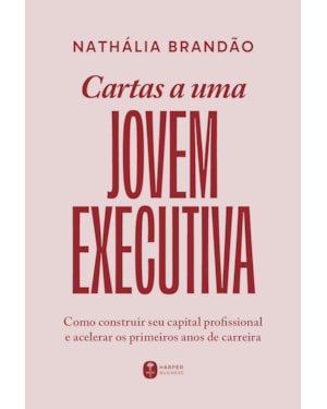 CARTAS A UMA JOVEM EXECUTIVA: COMO CONSTRUIR SEU CAPITAL PROFISSIONAL E ACELERAR OS PRIMEIROS ANOS DE CARREIRA