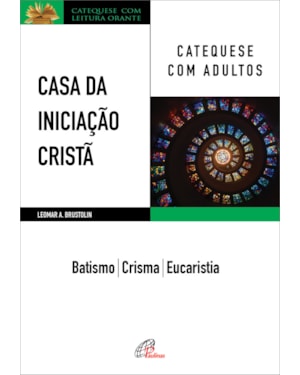 Casa da iniciação cristã: catequese com adultos: batismo - crisma - eucaristia