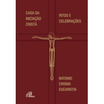 CASA DA INICIAÇÃO CRISTÃ - RITOS E CELEBRAÇÕES: BATISMO - CRISMA - EUCARISTIA