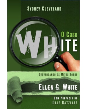 CASO WHITE - DESVENDANDO OS MITOS SOBRE ELLEN G. WHITE, O