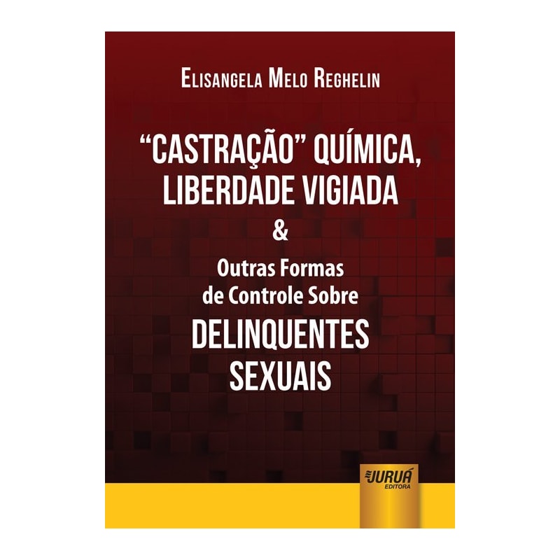 CASTRAÇÃO QUÍMICA, LIBERDADE VIGIADA & OUTRAS FORMAS DE CONTROLE SOBRE DELINQUENTES SEXUAIS