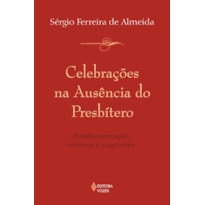 CELEBRAÇÕES NA AUSÊNCIA DO PRESBÍTERO - FUNDAMENTAÇÃO, ROTEIROS E SUGESTÕES