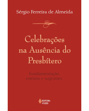 CELEBRAÇÕES NA AUSÊNCIA DO PRESBÍTERO - FUNDAMENTAÇÃO, ROTEIROS E SUGESTÕES