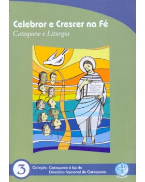 CELEBRAR E CRESCER NA FE - CATEQUESE E LITURGIA - COL. CATEQUESE A LUZ DO DIRETORIO NACIONAL DA CATEQUESE 3
