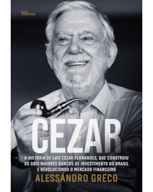 CEZAR: A HISTÓRIA DE LUIZ CEZAR FERNANDES, QUE CONSTRUIU OS DOIS MAIORES BANCOS DE INVESTIMENTO DO BRASIL E REVOLUCIONOU O MERCADO FINANCEIRO
