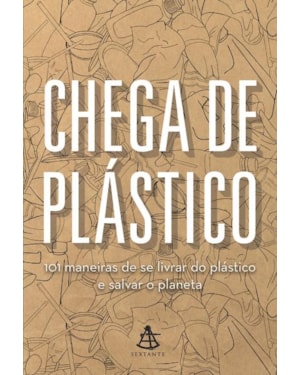 CHEGA DE PLÁSTICO: 101 MANEIRAS DE SE LIVRAR DO PLÁSTICO E SALVAR O MUNDO
