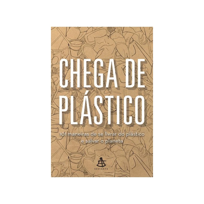 CHEGA DE PLÁSTICO: 101 MANEIRAS DE SE LIVRAR DO PLÁSTICO E SALVAR O MUNDO