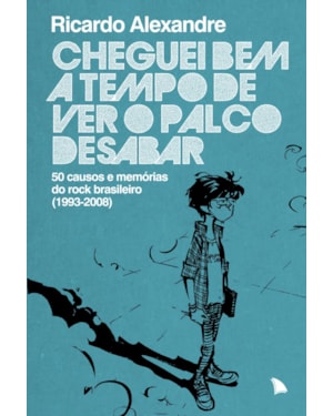 CHEGUEI BEM A TEMPO DE VER O PALCO DESABAR: 50 CAUSOS E MEMÓRIAS DO ROCK BRASILEIRO (1993-2008)