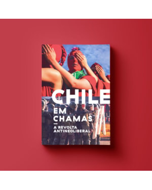 CHILE EM CHAMAS - A REVOLTA ANTINEOLIBERAL