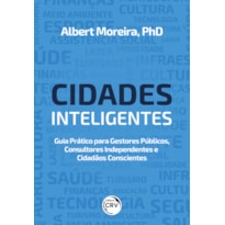 CIDADES INTELIGENTES: GUIA PRÁTICO PARA GESTORES PÚBLICOS, CONSULTORES INDEPENDENTES E CIDADÃOS CONSCIENTES