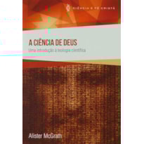 CIENCIA DE DEUS, A - UMA INTRODUCAO A TEOLOGIA CIENTIFICA