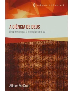 CIENCIA DE DEUS, A - UMA INTRODUCAO A TEOLOGIA CIENTIFICA