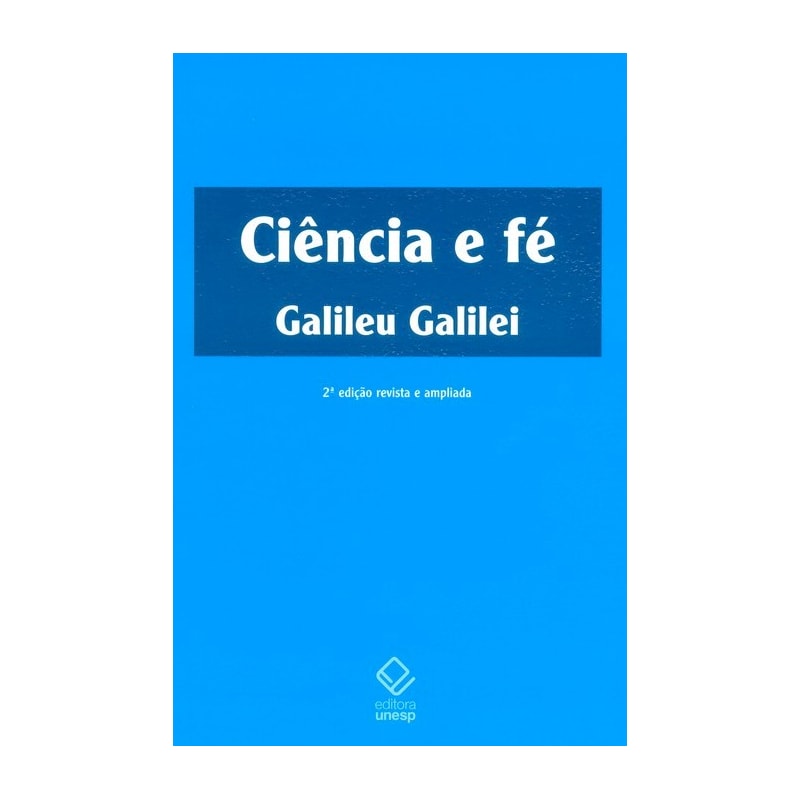 CIÊNCIA E FÉ - 2ª EDIÇÃO: CARTAS DE GALILEU SOBRE O ACORDO DO SISTEMA COPERNICANO COM A BÍBLIA