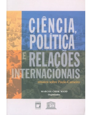 CIÊNCIA, POLÍTICA E RELAÇÕES INTERNACIONAIS - ENSAIOS SOBRE PAULO CARNEIRO