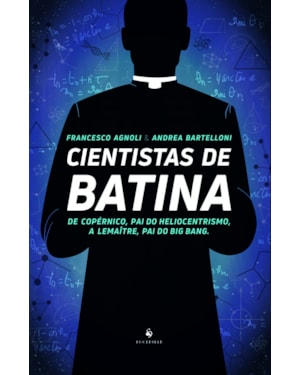 CIENTISTAS DE BATINA - DE COPÉRNICO, PAI DO HELIOCENTRISMO, A LEMAÎTRE, PAI DO BIG BANG