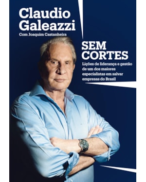CLAUDIO GALEAZZI: SEM CORTES: LIÇÕES DE LIDERANÇA E GESTÃO DE UM DOS MAIORES ESPECIALISTAS DO BRASIL EM SALVAR EMPRESAS