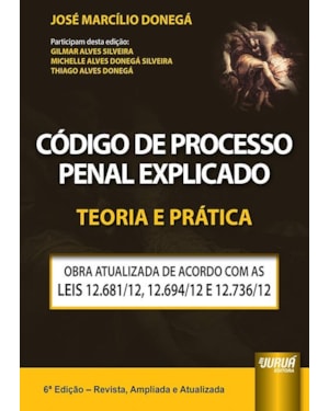 CÓDIGO DE PROCESSO PENAL EXPLICADO - TEORIA E PRÁTICA - OBRA ATUALIZADA DE ACORDO COM AS LEIS 12.681/12, 12.694/12 E 12.736/12
